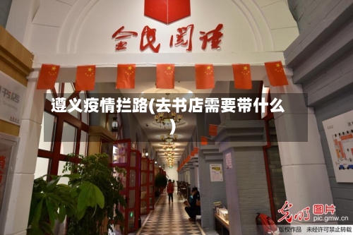 遵义疫情拦路(去书店需要带什么)-第1张图片