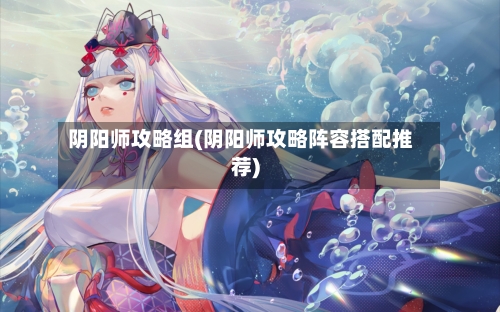 阴阳师攻略组(阴阳师攻略阵容搭配推荐)-第2张图片