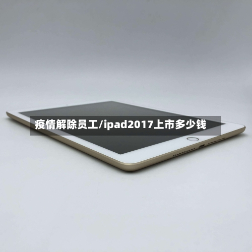 疫情解除员工/ipad2017上市多少钱