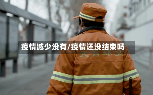 疫情减少没有/疫情还没结束吗