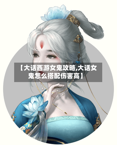 【大话西游女鬼攻略,大话女鬼怎么搭配伤害高】
