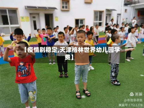 【疫情别稳定,天津格林世界幼儿园学费】-第3张图片