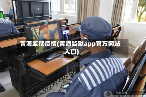 青海监狱疫情(青海监狱app官方网站入口)-第2张图片