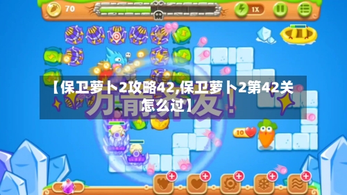 【保卫萝卜2攻略42,保卫萝卜2第42关怎么过】