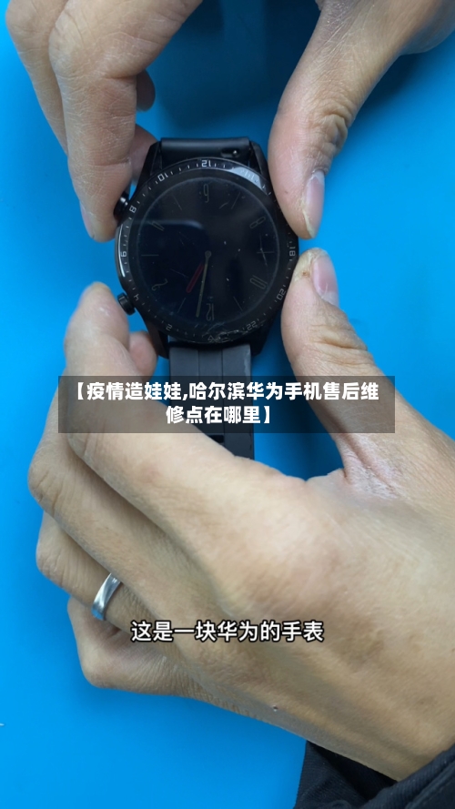 【疫情造娃娃,哈尔滨华为手机售后维修点在哪里】-第2张图片