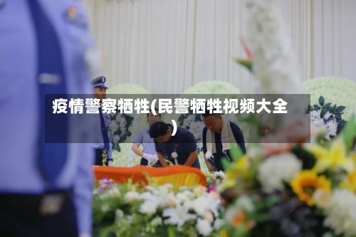 疫情警察牺牲(民警牺牲视频大全)-第2张图片