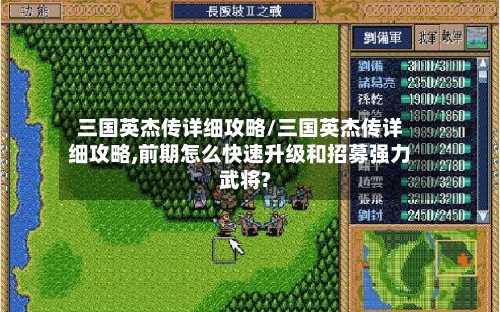 三国英杰传详细攻略/三国英杰传详细攻略,前期怎么快速升级和招募强力武将?