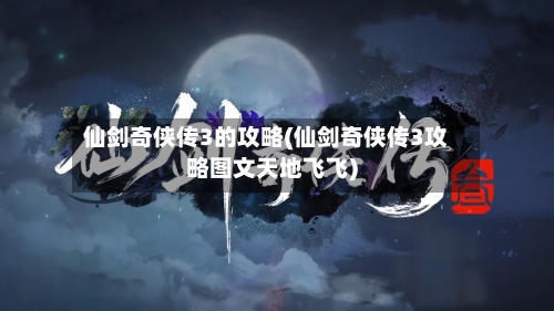 仙剑奇侠传3的攻略(仙剑奇侠传3攻略图文天地飞飞)