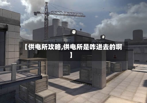 【供电所攻略,供电所是咋进去的啊】