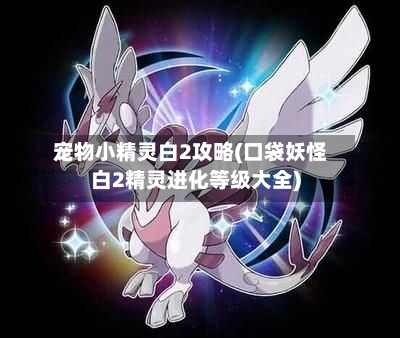宠物小精灵白2攻略(口袋妖怪白2精灵进化等级大全)-第3张图片