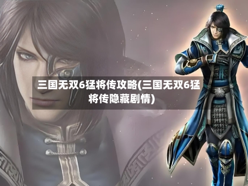 三国无双6猛将传攻略(三国无双6猛将传隐藏剧情)