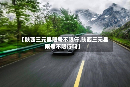【陕西三元县限号不限行,陕西三元县限号不限行吗】-第2张图片