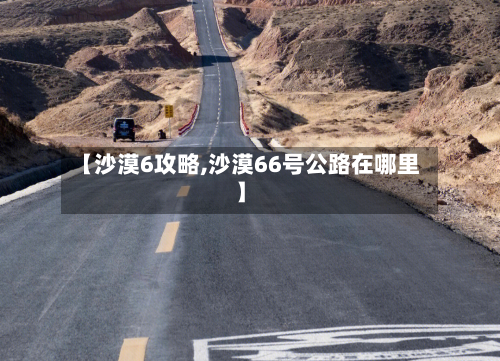 【沙漠6攻略,沙漠66号公路在哪里】-第2张图片