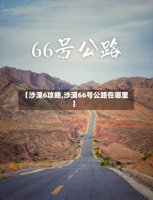 【沙漠6攻略,沙漠66号公路在哪里】-第3张图片