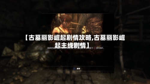 【古墓丽影崛起剧情攻略,古墓丽影崛起主线剧情】