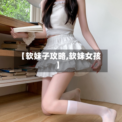 【软妹子攻略,软妹女孩】