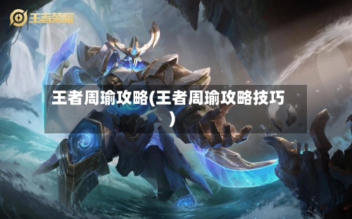 王者周瑜攻略(王者周瑜攻略技巧)