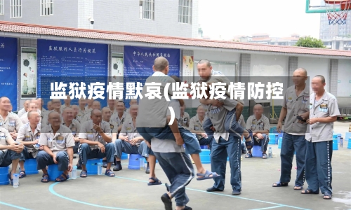 监狱疫情默哀(监狱疫情防控)