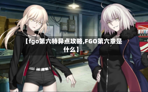 【fgo第六特异点攻略,FGO第六章是什么】-第2张图片