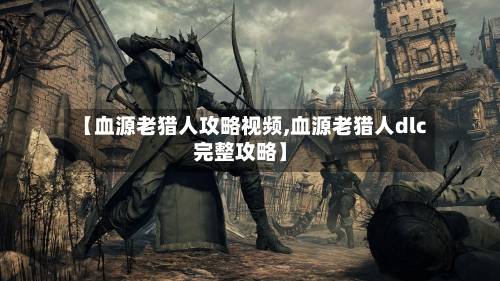 【血源老猎人攻略视频,血源老猎人dlc完整攻略】