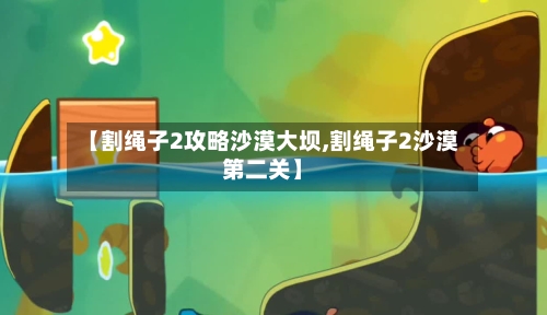 【割绳子2攻略沙漠大坝,割绳子2沙漠第二关】-第2张图片