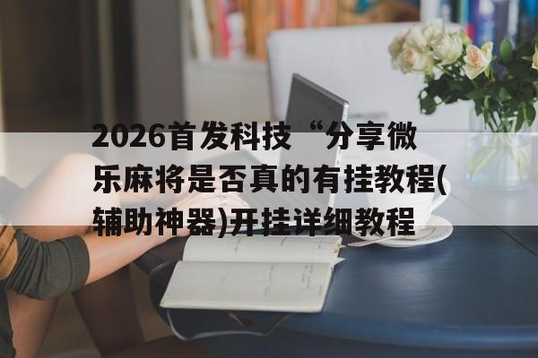 关于2026首发科技“分享微乐麻将是否真的有挂教程(辅助神器)开挂详细教程的信息 关于2026首发科技“分享微乐麻将是否真的有挂教程(辅助神器)开挂详细教程的信息